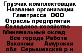 Грузчик-комплектовщик › Название организации ­ Главтрасса, ООО › Отрасль предприятия ­ Складское хозяйство › Минимальный оклад ­ 1 - Все города Работа » Вакансии   . Амурская обл.,Серышевский р-н